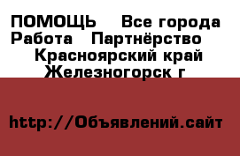 ПОМОЩЬ  - Все города Работа » Партнёрство   . Красноярский край,Железногорск г.